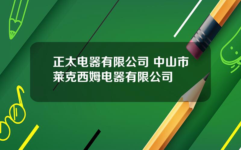 正太电器有限公司 中山市莱克西姆电器有限公司